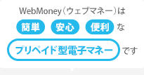 WebMoney(ウェブマネー)は簡単、安心、便利なプリペイド型電子マネーです。