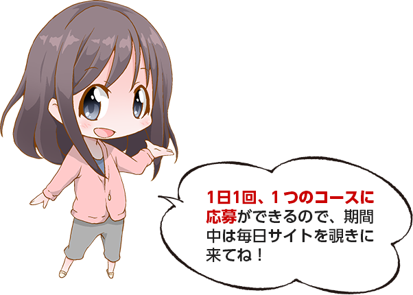 1日1回、1つのコースに応募ができるので、期間中は毎日サイトを覗きに来てね！