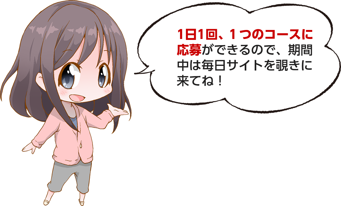 1日1回、1つのコースに応募ができるので、期間中は毎日サイトを覗きに来てね！