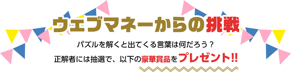 ウェブマネーからの挑戦 パズルを解くと出てくる言葉は何だろう? 正解者には抽選で、以下の豪華賞品をプレゼント!!