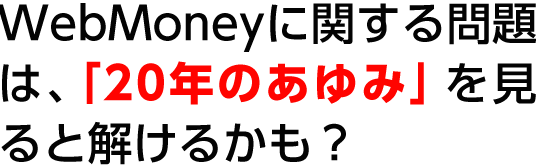 ウェブマネーに関する問題は、「20年のあゆみ」を見ると解けるかも？