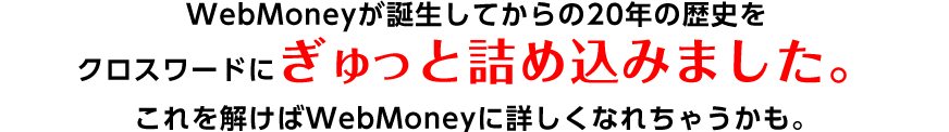 ウェブマネーが誕生してからの20年の歴史をクロスワードにぎゅっと詰め込みました。