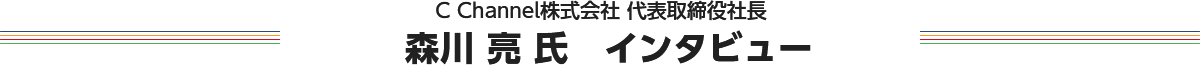 C Channel株式会社 代表取締役社長　森川 亮氏　インタビュー