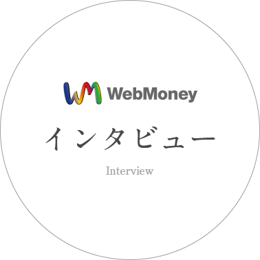 WebMoney　インタビュー　Interview