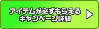 アイテムが必ずもらえるキャンペーン詳細はこちら