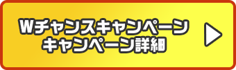 Wチャンスキャンペーン詳細はこちら