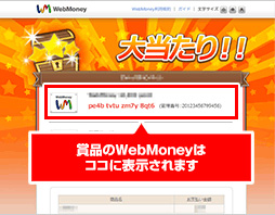 当選した場合、「WebMoneyお支払い完了画面」に「当たり」と共に賞品の「プリペイド番号」を表示します。忘れずにお控えください。