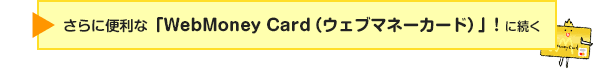 さらに便利な「WebMoney Card（ウェブマネーカード）」! に続く