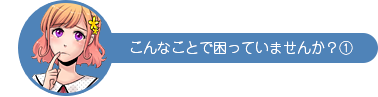 こんなことで困っていませんか？①