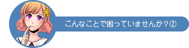 こんなことで困っていませんか？②