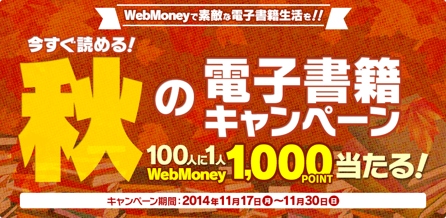 WebMoneyで素敵な電子書籍生活を！！今すぐ読める！秋の電子書籍キャンペーン　期間：2014年11月17日(月) ～11月30日(日)