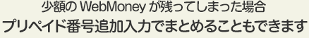 少額のWebMoneyが残ってしまった場合プリペイド番号追加入力でまとめることもできます