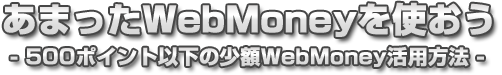 あまったWebMoneyを使おう -500POINT以下の少額WebMoney活用方法-