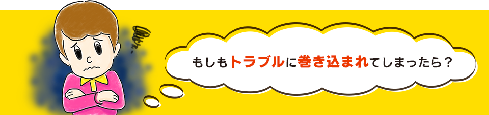 もしもトラブルに巻き込まれてしまったら？