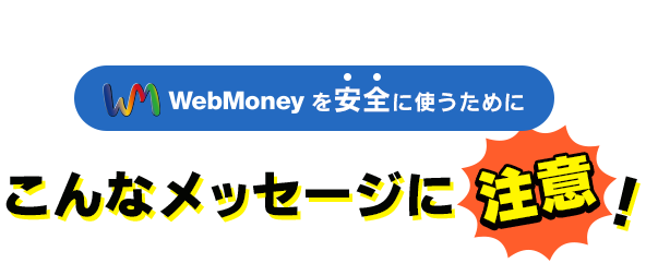 WebMoneyを安全に使うために　こんなメッセージに注意！