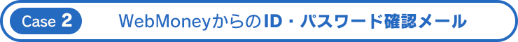 Case 2 WebMoneyからのID・パスワード確認メール