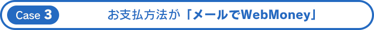 Case 3 お支払方法が「メールでWebMoney」