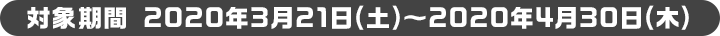 対象期間 2020年3月21日(土)～2020年4月30日(木)