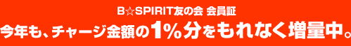 B☆SPIRIT友の会会員証 今年も、チャージ金額の1%をもれなく増量中